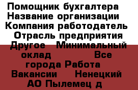 Помощник бухгалтера › Название организации ­ Компания-работодатель › Отрасль предприятия ­ Другое › Минимальный оклад ­ 15 000 - Все города Работа » Вакансии   . Ненецкий АО,Пылемец д.